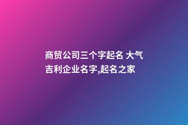 商贸公司三个字起名 大气吉利企业名字,起名之家